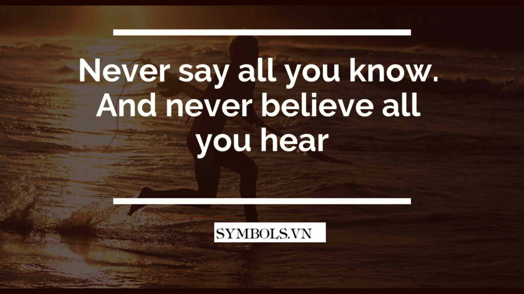Không bao giờ nói tất cả những gì bạn biết. Và đừng bao giờ tin tất cả những gì bạn nghe